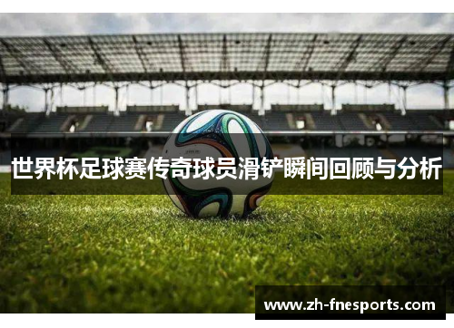 世界杯足球赛传奇球员滑铲瞬间回顾与分析