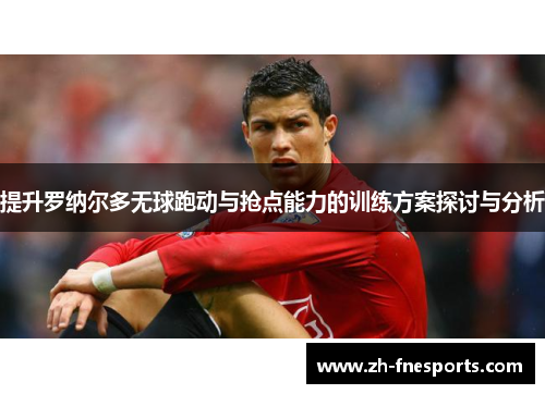 提升罗纳尔多无球跑动与抢点能力的训练方案探讨与分析