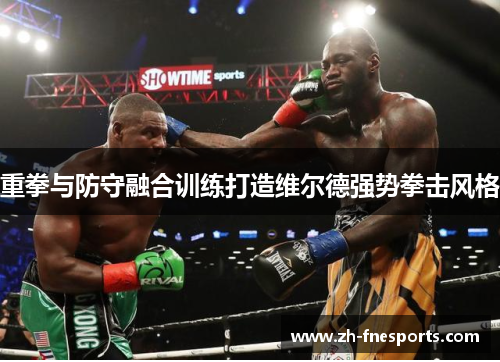 重拳与防守融合训练打造维尔德强势拳击风格