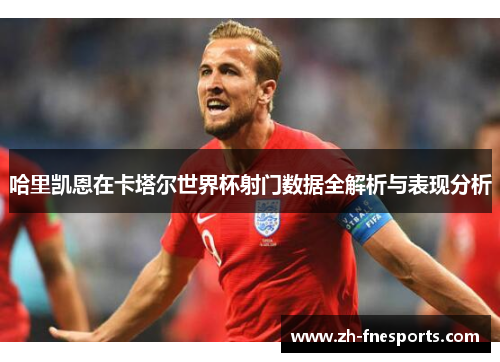 哈里凯恩在卡塔尔世界杯射门数据全解析与表现分析