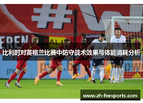 比利时对英格兰比赛中防守战术效果与体能消耗分析