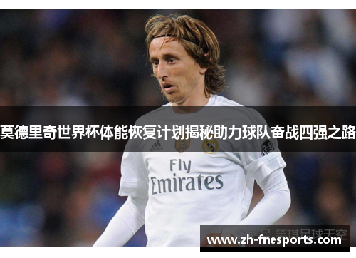 莫德里奇世界杯体能恢复计划揭秘助力球队奋战四强之路