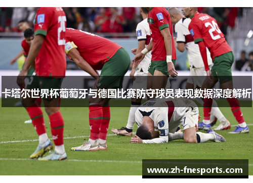 卡塔尔世界杯葡萄牙与德国比赛防守球员表现数据深度解析