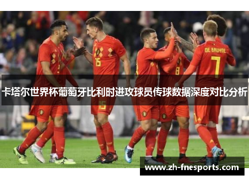 卡塔尔世界杯葡萄牙比利时进攻球员传球数据深度对比分析