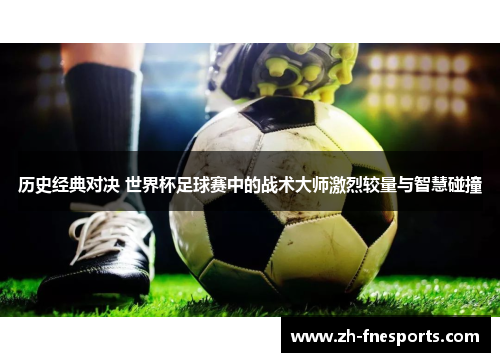 历史经典对决 世界杯足球赛中的战术大师激烈较量与智慧碰撞