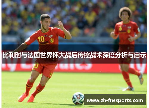 比利时与法国世界杯大战后传控战术深度分析与启示
