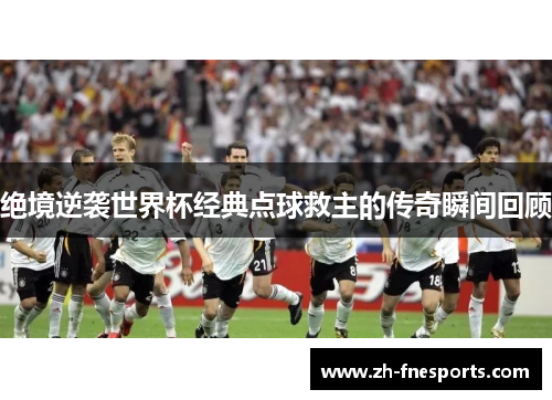 绝境逆袭世界杯经典点球救主的传奇瞬间回顾