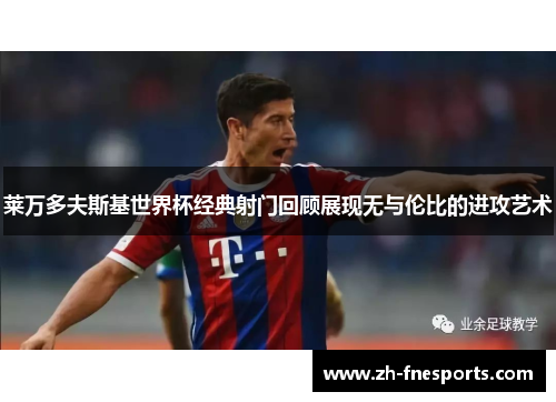 莱万多夫斯基世界杯经典射门回顾展现无与伦比的进攻艺术