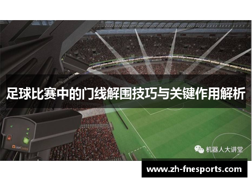 足球比赛中的门线解围技巧与关键作用解析