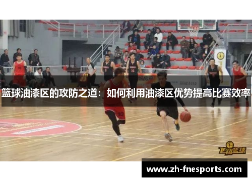 篮球油漆区的攻防之道：如何利用油漆区优势提高比赛效率