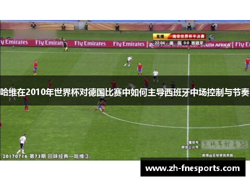 哈维在2010年世界杯对德国比赛中如何主导西班牙中场控制与节奏