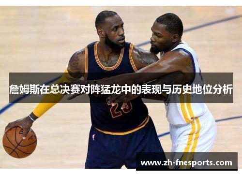 詹姆斯在总决赛对阵猛龙中的表现与历史地位分析