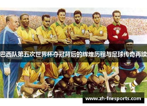 巴西队第五次世界杯夺冠背后的辉煌历程与足球传奇再续