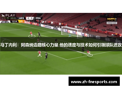马丁内利：阿森纳边路核心力量 他的速度与技术如何引领球队进攻