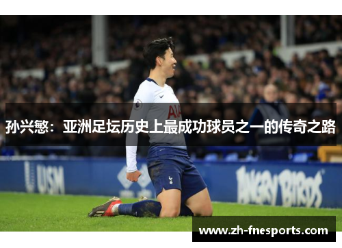 孙兴慜：亚洲足坛历史上最成功球员之一的传奇之路