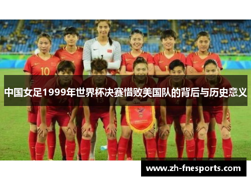 中国女足1999年世界杯决赛惜败美国队的背后与历史意义