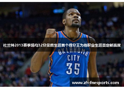 杜兰特2013赛季场均32分荣膺生涯首个得分王为他职业生涯奠定新高度