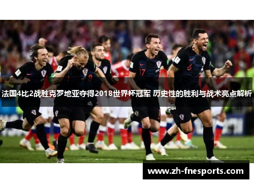 法国4比2战胜克罗地亚夺得2018世界杯冠军 历史性的胜利与战术亮点解析