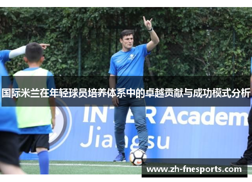 国际米兰在年轻球员培养体系中的卓越贡献与成功模式分析
