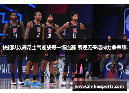 快船队以高昂士气迎战每一场比赛 展现无畏精神力争荣耀