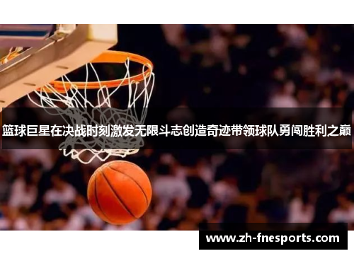 篮球巨星在决战时刻激发无限斗志创造奇迹带领球队勇闯胜利之巅
