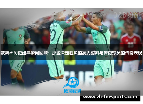 欧洲杯历史经典瞬间回顾：那些决定胜负的高光时刻与传奇球员的传奇表现