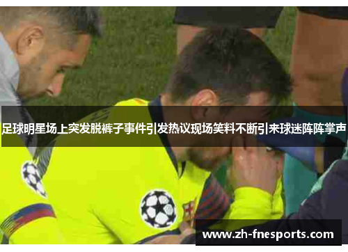 足球明星场上突发脱裤子事件引发热议现场笑料不断引来球迷阵阵掌声