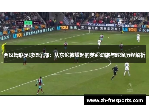 西汉姆联足球俱乐部：从东伦敦崛起的英超劲旅与辉煌历程解析