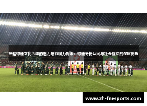 英超球迷文化活动的魅力与影响力探索：球迷身份认同与社会互动的深度剖析