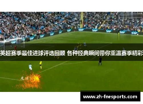 英超赛季最佳进球评选回顾 各种经典瞬间带你重温赛季精彩