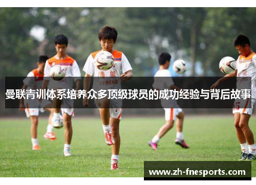 曼联青训体系培养众多顶级球员的成功经验与背后故事