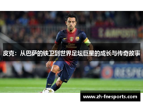 皮克：从巴萨的铁卫到世界足坛巨星的成长与传奇故事