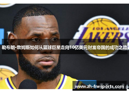 勒布朗·詹姆斯如何从篮球巨星走向10亿美元财富帝国的成功之路