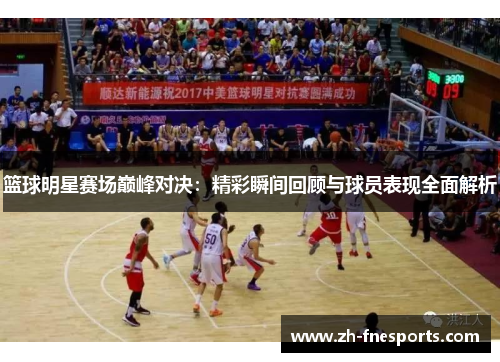篮球明星赛场巅峰对决：精彩瞬间回顾与球员表现全面解析