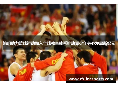 姚明助力篮球运动融入全球教育体系推动青少年身心发展新纪元