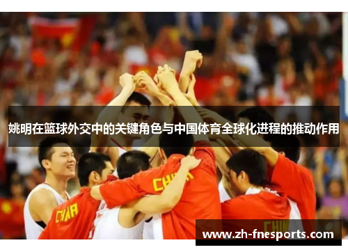 姚明在篮球外交中的关键角色与中国体育全球化进程的推动作用