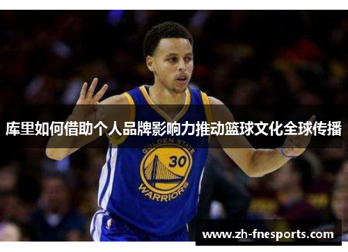 库里如何借助个人品牌影响力推动篮球文化全球传播
