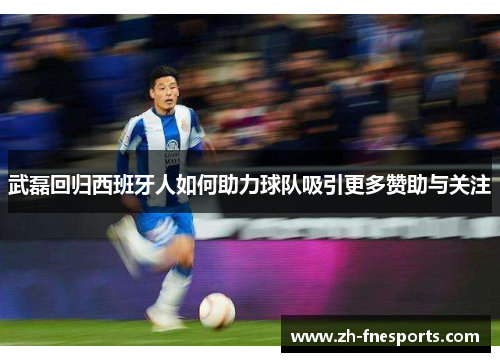 武磊回归西班牙人如何助力球队吸引更多赞助与关注