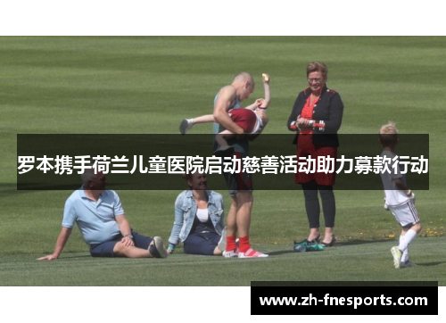 罗本携手荷兰儿童医院启动慈善活动助力募款行动