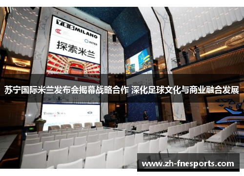 苏宁国际米兰发布会揭幕战略合作 深化足球文化与商业融合发展