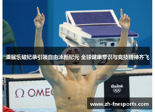 潘展乐破纪录引领自由泳新纪元 全球健康意识与竞技精神齐飞