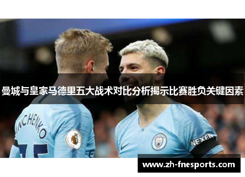 曼城与皇家马德里五大战术对比分析揭示比赛胜负关键因素