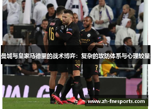 曼城与皇家马德里的战术博弈：复杂的攻防体系与心理较量