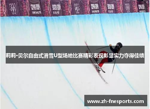 莉莉·贝尔自由式滑雪U型场地比赛精彩表现彰显实力夺得佳绩