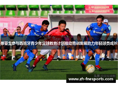 蒂亚戈参与西班牙青少年足球教育计划推动青训发展助力年轻球员成长