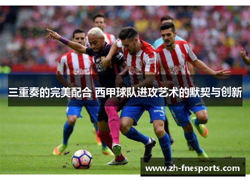 三重奏的完美配合 西甲球队进攻艺术的默契与创新