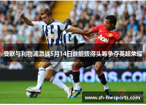 曼联与利物浦激战5月14日谁能拔得头筹争夺英超荣耀