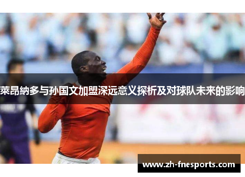 萊昂納多与孙国文加盟深远意义探析及对球队未来的影响