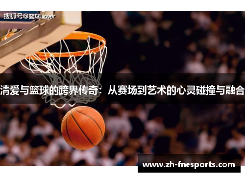 清爱与篮球的跨界传奇：从赛场到艺术的心灵碰撞与融合