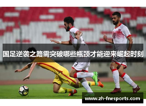 国足逆袭之路需突破哪些瓶颈才能迎来崛起时刻
